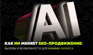 Как ИИ меняет SEO-продвижение: Вызовы и возможности для iGaming-бизнеса